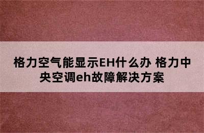 格力空气能显示EH什么办 格力中央空调eh故障解决方案